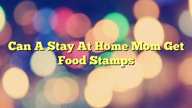 Can A Stay At Home Mom Get Food Stamps