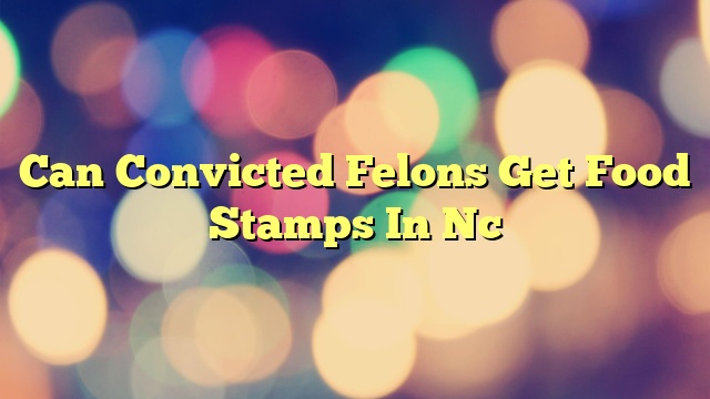 Can Convicted Felons Get Food Stamps In Nc
