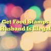 Can I Get Food Stamps If My Husband Is Illegal