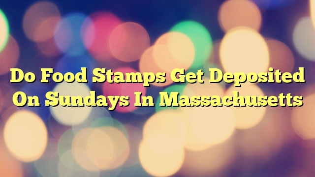 Do Food Stamps Get Deposited On Sundays In Massachusetts