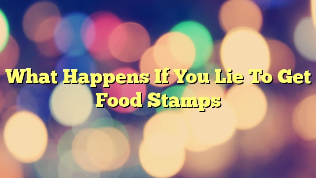 What Happens If You Lie To Get Food Stamps